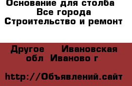 Основание для столба - Все города Строительство и ремонт » Другое   . Ивановская обл.,Иваново г.